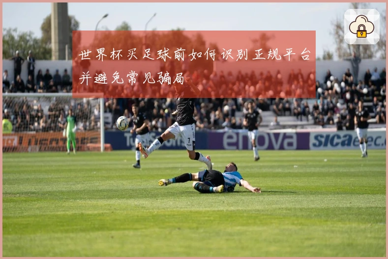 世界杯买足球前如何识别正规平台并避免常见骗局