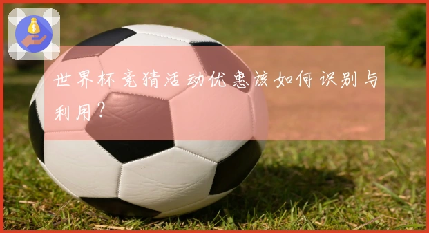 世界杯竞猜活动优惠该如何识别与利用？