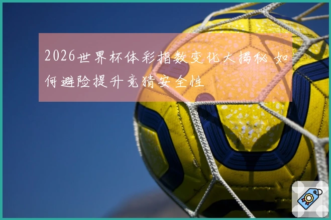 2026世界杯体彩指数变化大揭秘 如何避险提升竞猜安全性