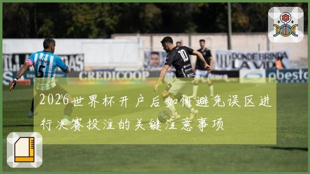 2026世界杯开户后如何避免误区进行决赛投注的关键注意事项