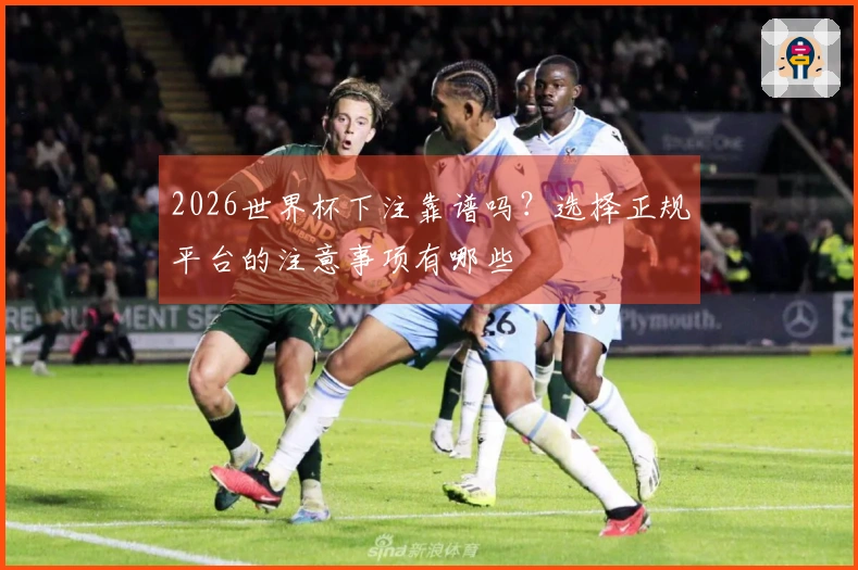 2026世界杯下注靠谱吗？选择正规平台的注意事项有哪些