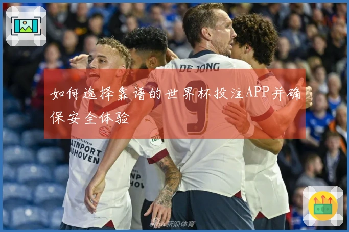 如何选择靠谱的世界杯投注APP并确保安全体验