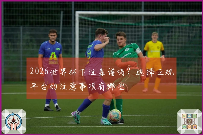 2026世界杯下注靠谱吗？选择正规平台的注意事项有哪些