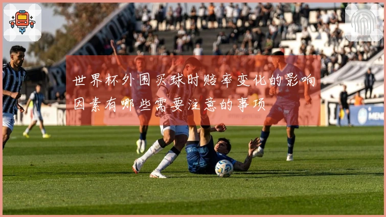 世界杯外围买球时赔率变化的影响因素有哪些需要注意的事项