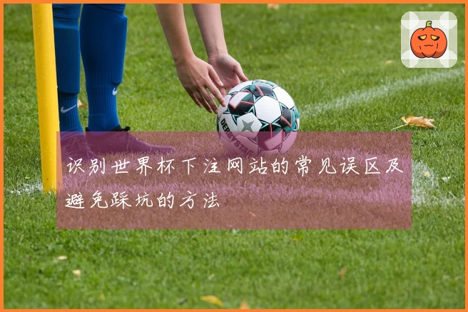 识别世界杯下注网站的常见误区及避免踩坑的方法